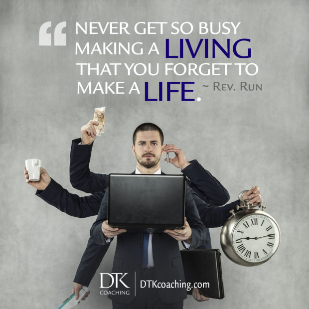 "Never get so busy making a living that you forget to make a life." ~ Rev. Run