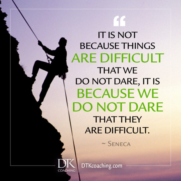 "It is not because things are difficult that we do not dare, it is because we do not dare that they are difficult." ~ Seneca