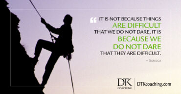 "It is not because things are difficult that we do not dare, it is because we do not dare that they are difficult." ~ Seneca